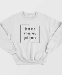 Text Me When You Get Home Sweatshirt 1