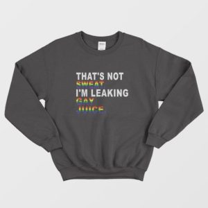 That's Not Sweat I'm Leaking Gay Juice Sweatshirt 2