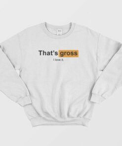 That's Gross I Love It Sweatshirt 2 Thats Gross I Love It Sweatshirt 3