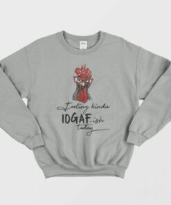 The Chicken feeling Kinda IDGAF ish Today Sweatshirt 1