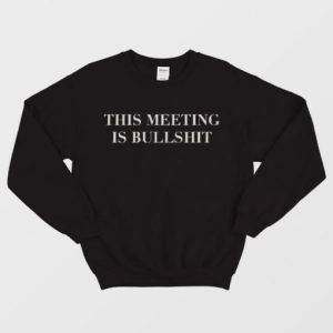 The Meeting Is Bullshit Sweatshirt