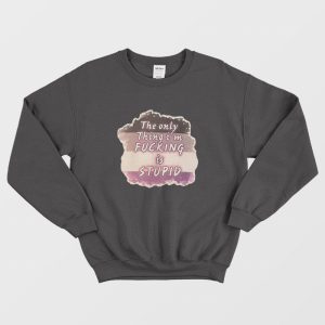 The Only Thing I’m Fucking is Stupid Sweatshirt