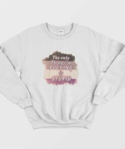 The Only Thing I'm Fucking is Stupid Sweatshirt 1 The Only Thing Im Fucking is Stupid Sweatshirt 2