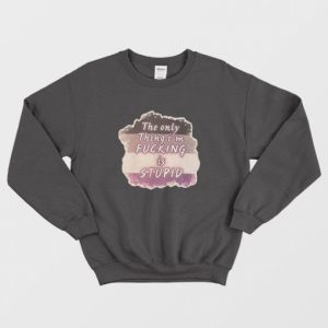 The Only Thing Im Fucking is Stupid Sweatshirt 3