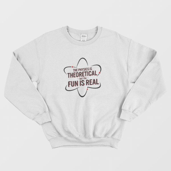 The Physics Is Theoretical But The Fun Is Real Sweatshirt