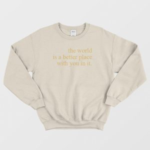 The World Is A Better Place With You In It Sweatshirt