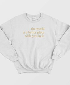 The World Is A Better Place With You In It Sweatshirt 1 The World Is A Better Place With You In It Sweatshirt 2