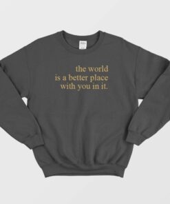 The World Is A Better Place With You In It Sweatshirt 2 The World Is A Better Place With You In It Sweatshirt 3
