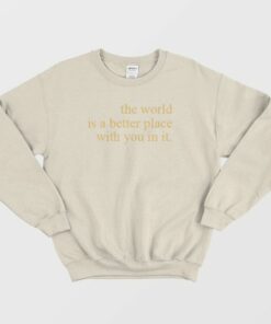 The World Is A Better Place With You In It Sweatshirt 3 The World Is A Better Place With You In It Sweatshirt 4