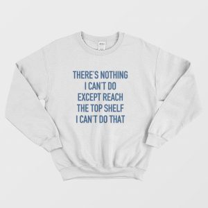 There’s Nothing I Can’t Do Except Reach The Top Shelf I Can’t Do That Sweatshirt