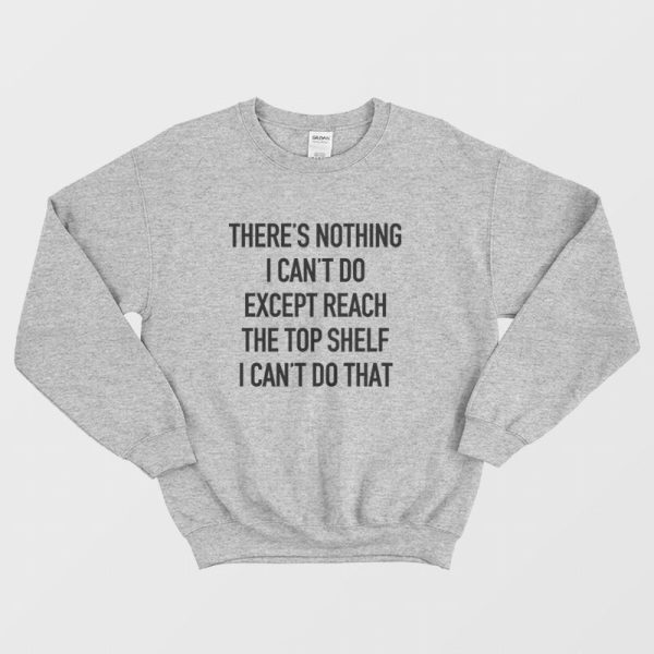 There’s Nothing I Can’t Do Except Reach The Top Shelf I Can’t Do That Sweatshirt