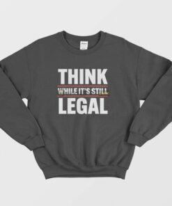 Think While Its Still Legal Sweatshirt 1