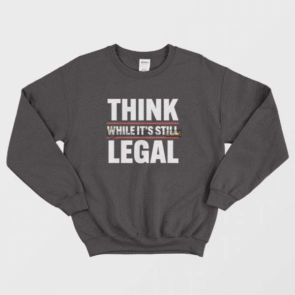 Think While It’s Still Legal Sweatshirt