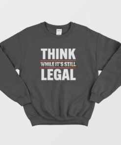 Think While Its Still Legal Sweatshirt 3