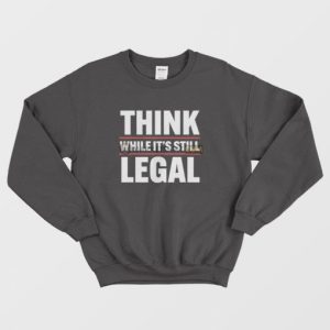 Think While Its Still Legal Sweatshirt 3