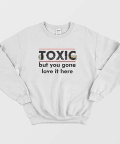 Toxic But You Gone Love It Here Sweatshirt 1