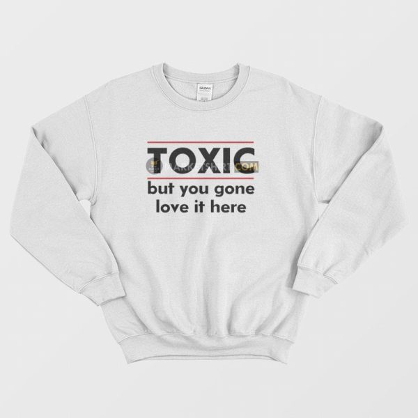 Toxic But You Gone Love It Here Sweatshirt