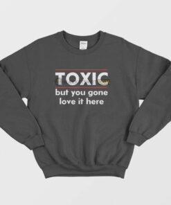 Toxic But You Gone Love It Here Sweatshirt 2