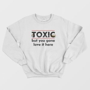 Toxic But You Gone Love It Here Sweatshirt 3