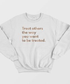 Treat Others The Way You Want To Be Treated Sweatshirt 1
