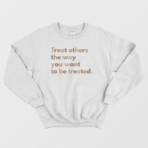 Treat Others The Way You Want To Be Treated Sweatshirt