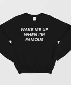 Wake Me Up When I'm Famous Sweatshirt 1 Wake Me Up When Im Famous Sweatshirt 2