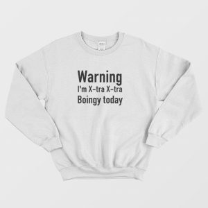 Warning I’m X-Tra X-Tra Boingy Today Sweatshirt