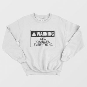 Warning Sex Changes Everything Sweatshirt