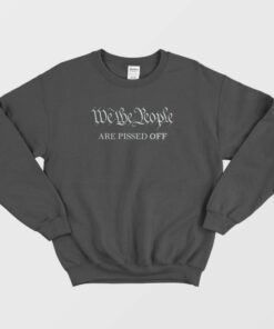 We The People Are Pissed Off Funny Political Sweatshirt 1 We The People Are Pissed Off Funny Political Sweatshirt 2