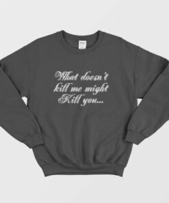 What Doesnt Kill Me Might Kill You Sweatshirt 1