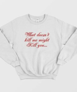 What Doesn't Kill Me Might Kill You Sweatshirt 1 What Doesnt Kill Me Might Kill You Sweatshirt 2