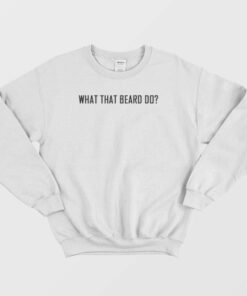 What That Beard Do Sweatshirt 1 What That Beard Do Sweatshirt 2