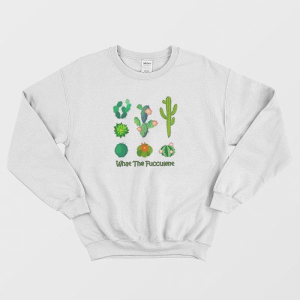 What The Fucculent Cactus Sweatshirt