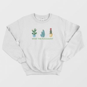 What The Fucculent Sweatshirt