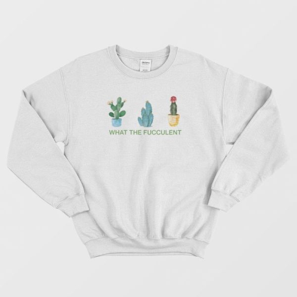 What The Fucculent Sweatshirt