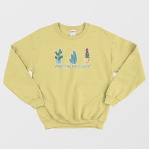 What The Fucculent Sweatshirt 4