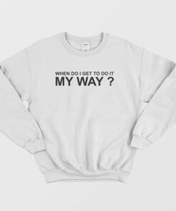 When Do I Get To Do It My Way Sweatshirt 2