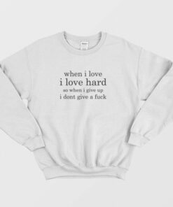 When I Love I Love Hard So When I Give Up I Dont Give A Fuck Sweatshirt 1 When I Love I Love Hard So When I Give Up I Dont Give A Fuck Sweatshirt 2