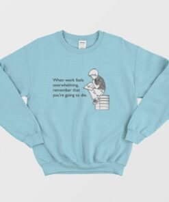 When Work Feels Overwhelming Remember That Youre Going To Die Sweatshirt 1