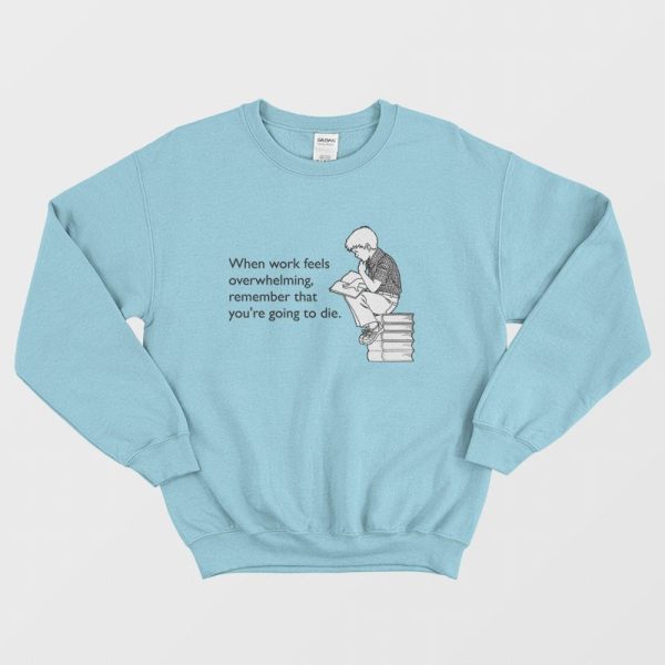 When Work Feels Overwhelming Remember That You’re Going To Die Sweatshirt