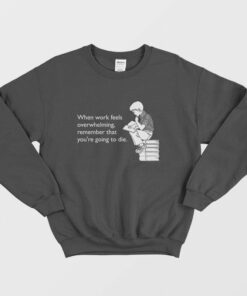 When Work Feels Overwhelming Remember That Youre Going To Die Sweatshirt 2