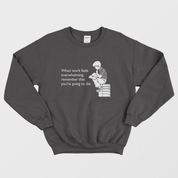 When Work Feels Overwhelming Remember That You’re Going To Die Sweatshirt