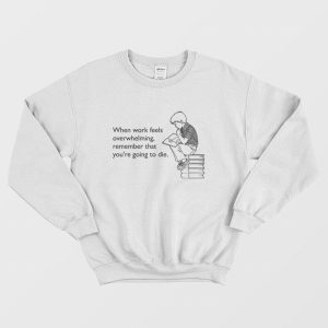 When Work Feels Overwhelming Remember That Youre Going To Die Sweatshirt 3