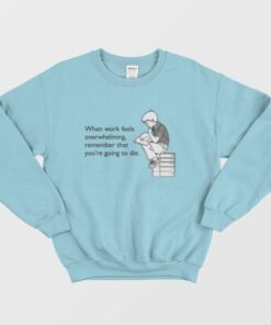 When Work Feels Overwhelming Remember That Youre Going To Die Sweatshirt 4