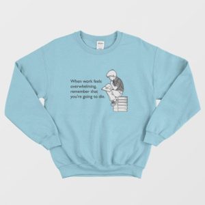 When Work Feels Overwhelming Remember That Youre Going To Die Sweatshirt 4