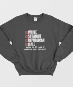 White Straight Republican Male How Else Can I Offend You Today Sweatshirt 1