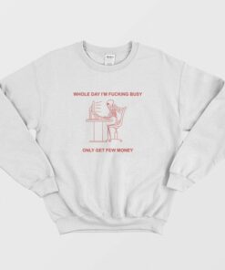 Whole Day Im Fucking Busy Only Get Few Money Sweatshirt 1