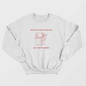 Whole Day I’m Fucking Busy Only Get Few Money Sweatshirt