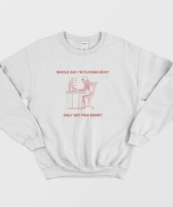 Whole Day I'm Fucking Busy Only Get Few Money Sweatshirt 2 Whole Day Im Fucking Busy Only Get Few Money Sweatshirt 3