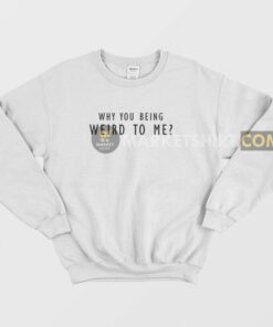Why You Being Weird To Me Sweatshirt 1